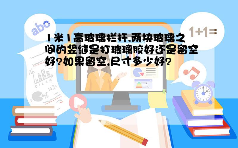 1米1高玻璃栏杆,两块玻璃之间的竖缝是打玻璃胶好还是留空好?如果留空,尺寸多少好?