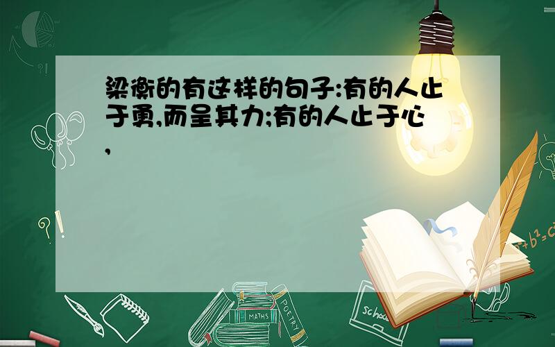 梁衡的有这样的句子:有的人止于勇,而呈其力;有的人止于心,