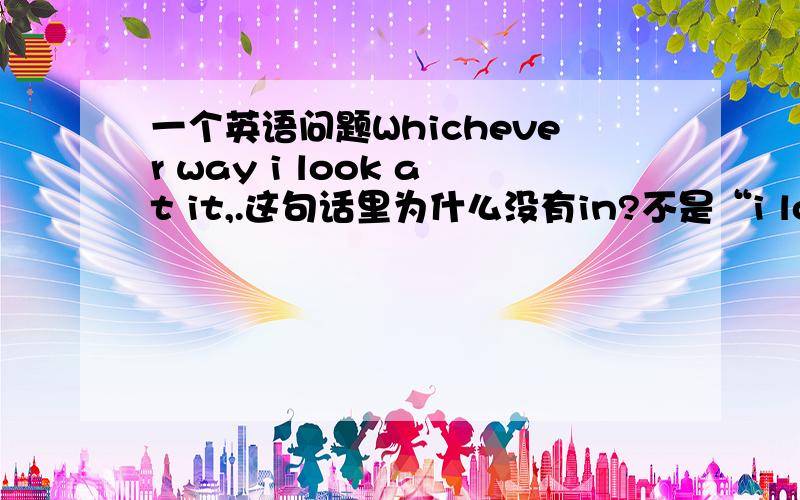 一个英语问题Whichever way i look at it,.这句话里为什么没有in?不是“i look at i