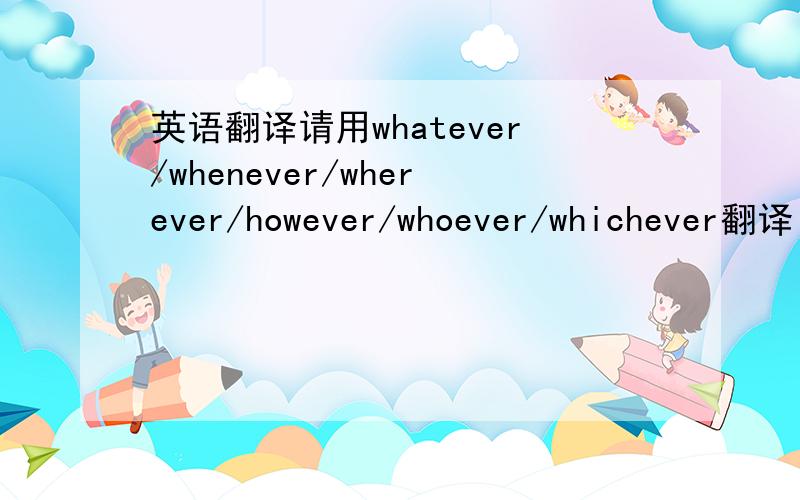 英语翻译请用whatever/whenever/wherever/however/whoever/whichever翻译