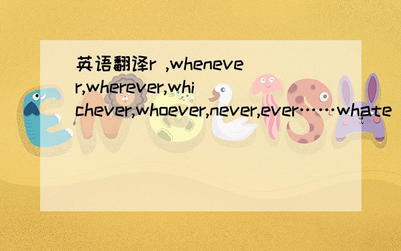 英语翻译r ,whenever,wherever,whichever,whoever,never,ever……whate