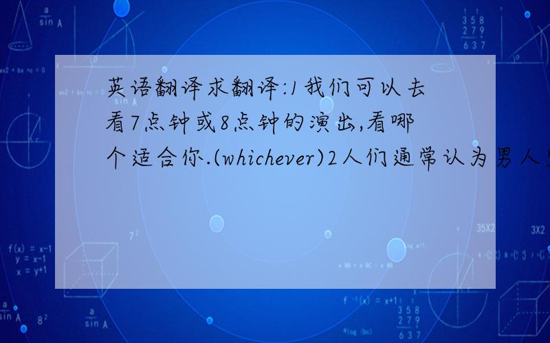 英语翻译求翻译:1我们可以去看7点钟或8点钟的演出,看哪个适合你.(whichever)2人们通常认为男人坚强,但大多数