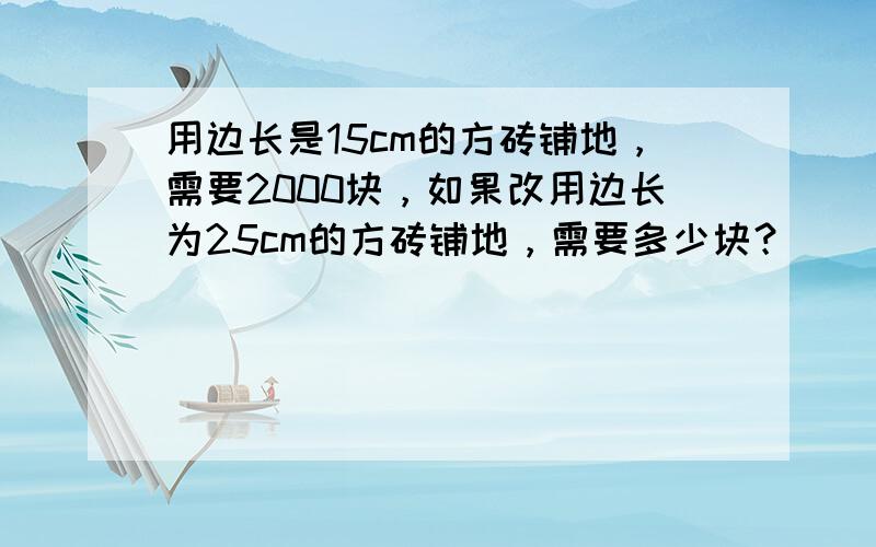 用边长是15cm的方砖铺地，需要2000块，如果改用边长为25cm的方砖铺地，需要多少块？