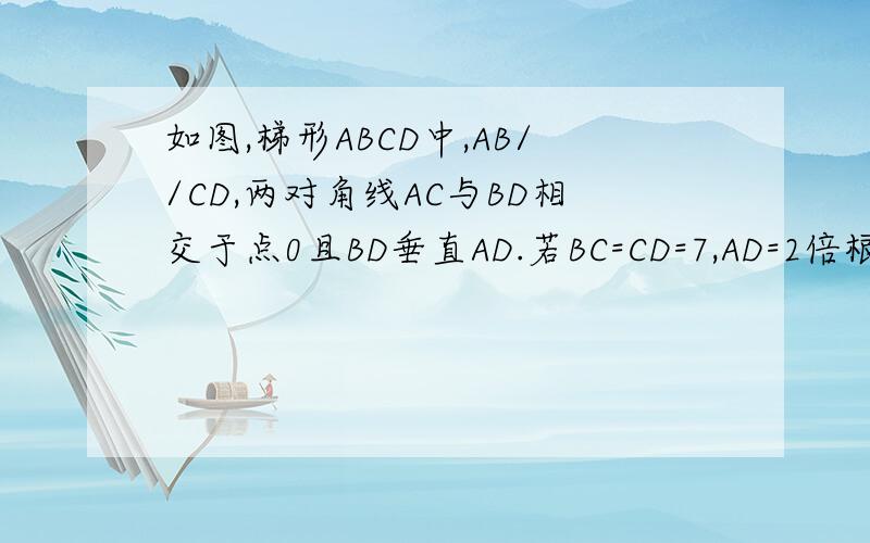 如图,梯形ABCD中,AB//CD,两对角线AC与BD相交于点0且BD垂直AD.若BC=CD=7,AD=2倍根号13.求