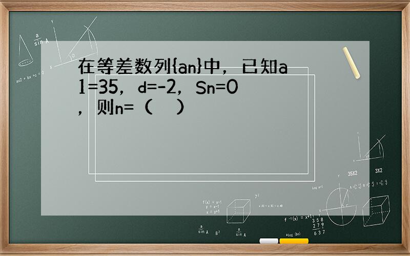 在等差数列{an}中，已知a1=35，d=-2，Sn=0，则n=（　　）