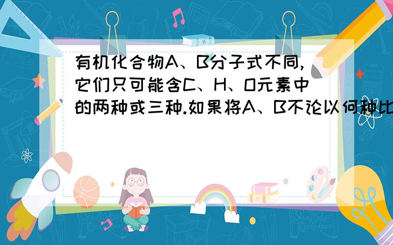 有机化合物A、B分子式不同,它们只可能含C、H、O元素中的两种或三种.如果将A、B不论以何种比混合,只要混合物的物质的量