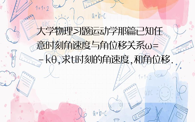 大学物理习题运动学那篇已知任意时刻角速度与角位移关系ω=－kθ,求t时刻的角速度,和角位移.