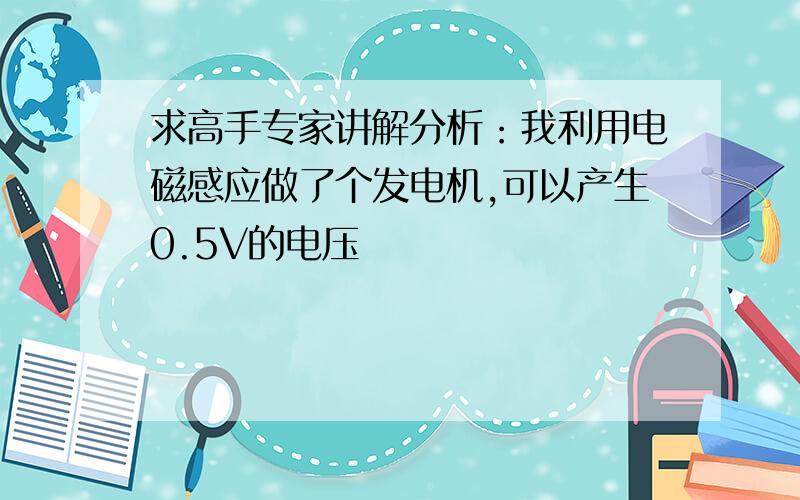 求高手专家讲解分析：我利用电磁感应做了个发电机,可以产生0.5V的电压