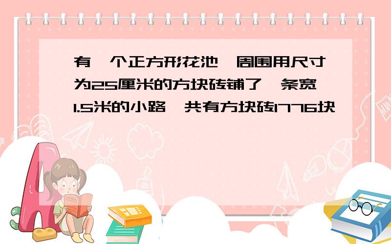 有一个正方形花池,周围用尺寸为25厘米的方块砖铺了一条宽1.5米的小路,共有方块砖1776块,