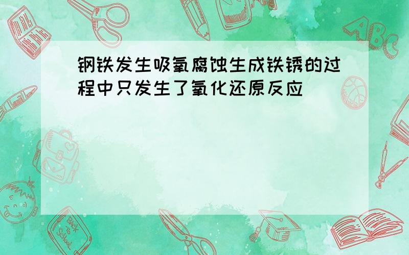 钢铁发生吸氧腐蚀生成铁锈的过程中只发生了氧化还原反应