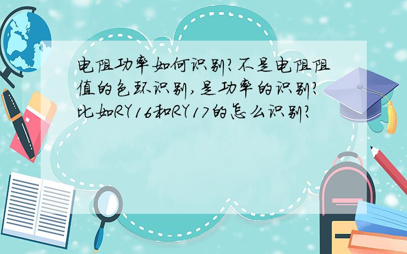 电阻功率如何识别?不是电阻阻值的色环识别,是功率的识别?比如RY16和RY17的怎么识别?