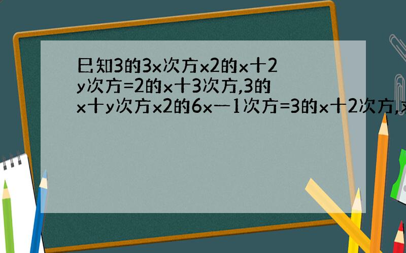 巳知3的3x次方x2的x十2y次方=2的x十3次方,3的x十y次方x2的6x一1次方=3的x十2次方,求3x十y的值