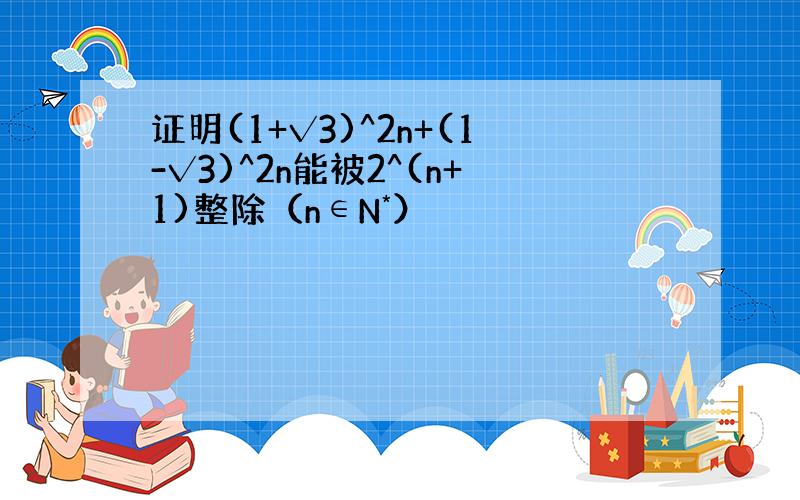 证明(1+√3)^2n+(1-√3)^2n能被2^(n+1)整除（n∈N*）