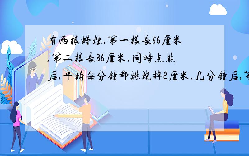 有两根蜡烛,第一根长56厘米,第二根长36厘米,同时点然后,平均每分钟都燃烧掉2厘米.几分钟后,第一根的长度是第二根的3