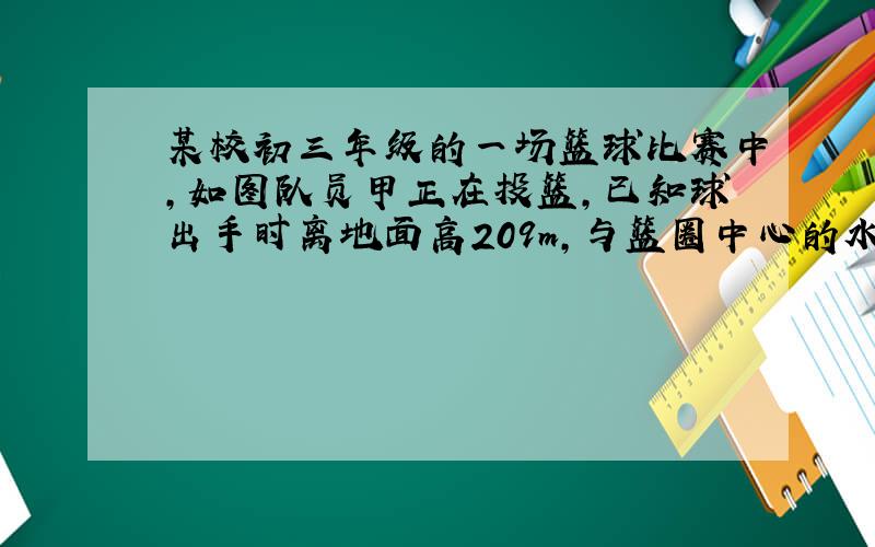 某校初三年级的一场篮球比赛中，如图队员甲正在投篮，已知球出手时离地面高209m，与篮圈中心的水平距离为7m，当球出手后水