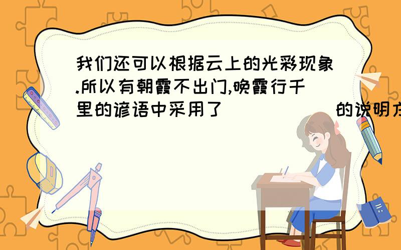 我们还可以根据云上的光彩现象.所以有朝霞不出门,晚霞行千里的谚语中采用了()()()的说明方法