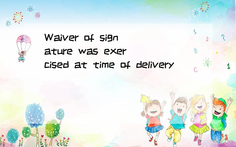 Waiver of signature was exercised at time of delivery