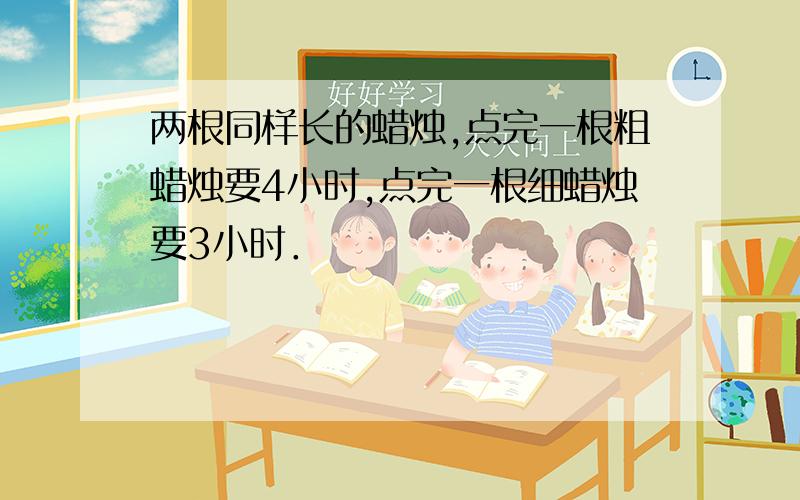 两根同样长的蜡烛,点完一根粗蜡烛要4小时,点完一根细蜡烛要3小时．