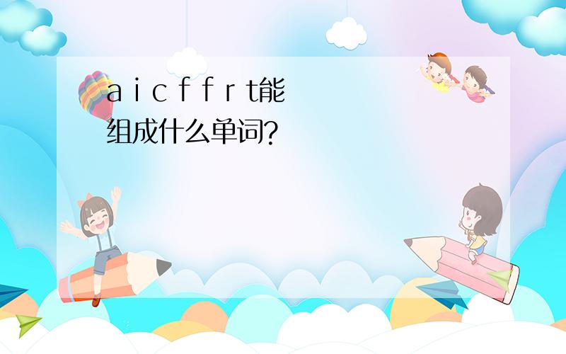 a i c f f r t能组成什么单词?