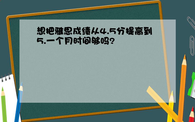 想把雅思成绩从4.5分提高到5.一个月时间够吗?