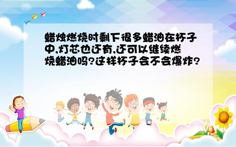 蜡烛燃烧时剩下很多蜡油在杯子中,灯芯也还有,还可以继续燃烧蜡油吗?这样杯子会不会爆炸?