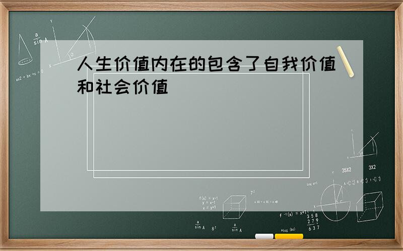 人生价值内在的包含了自我价值和社会价值