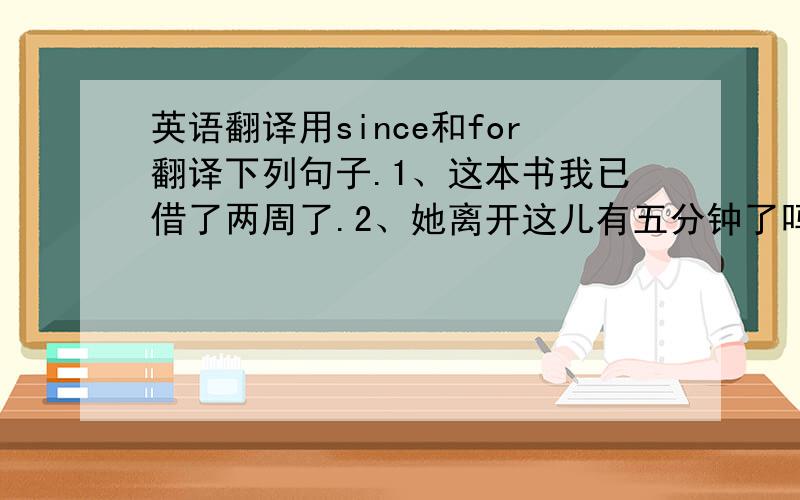 英语翻译用since和for翻译下列句子.1、这本书我已借了两周了.2、她离开这儿有五分钟了吗?3、我弟弟入团已有半年多