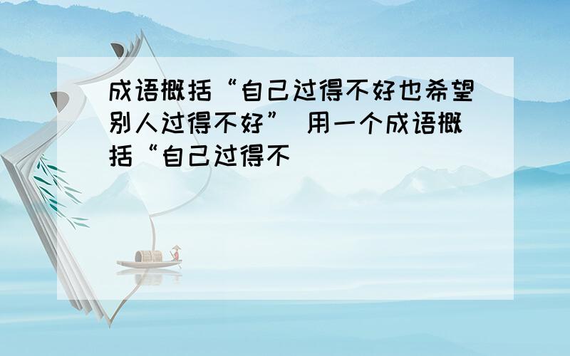 成语概括“自己过得不好也希望别人过得不好” 用一个成语概括“自己过得不