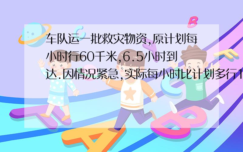 车队运一批救灾物资,原计划每小时行60千米,6.5小时到达.因情况紧急,实际每小时比计划多行18千米,照这样计算,实际几