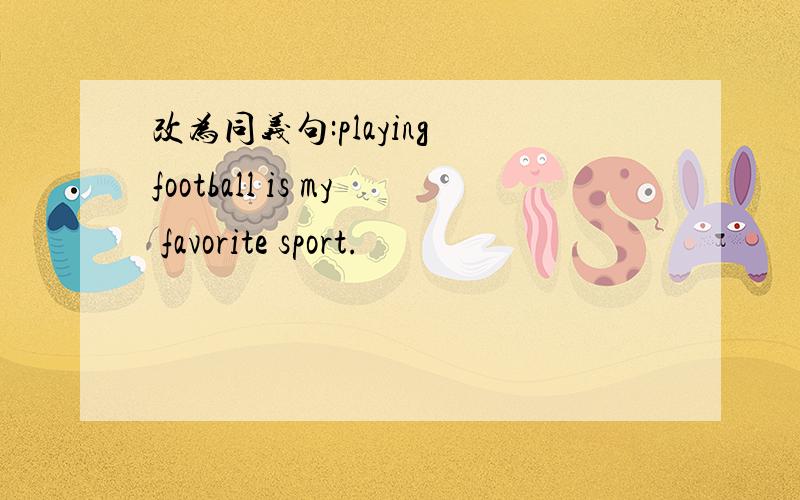 改为同义句:playing football is my favorite sport.