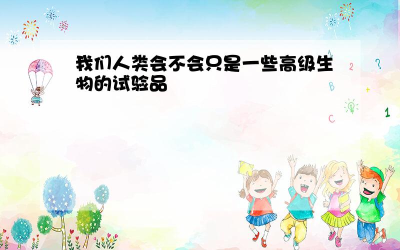 我们人类会不会只是一些高级生物的试验品