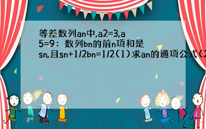 等差数列an中,a2=3,a5=9；数列bn的前n项和是sn,且sn+1/2bn=1/2(1)求an的通项公式(2)求证