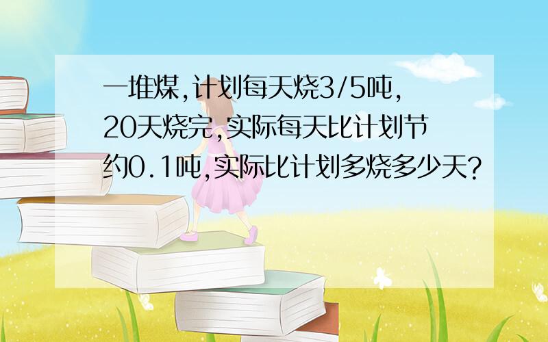 一堆煤,计划每天烧3/5吨,20天烧完,实际每天比计划节约0.1吨,实际比计划多烧多少天?