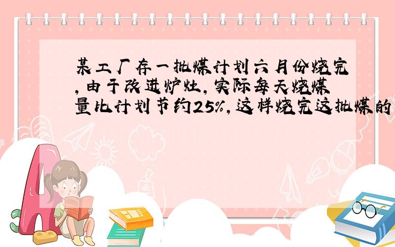 某工厂存一批煤计划六月份烧完,由于改进炉灶,实际每天烧煤量比计划节约25%,这样烧完这批煤的实际天数比计划多多少天?