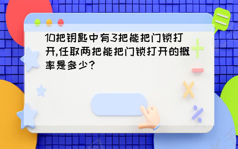 10把钥匙中有3把能把门锁打开,任取两把能把门锁打开的概率是多少?