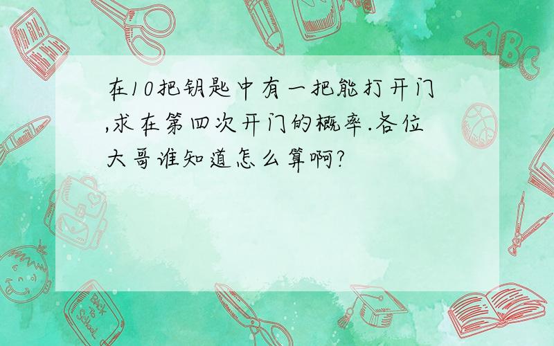 在10把钥匙中有一把能打开门,求在第四次开门的概率.各位大哥谁知道怎么算啊?