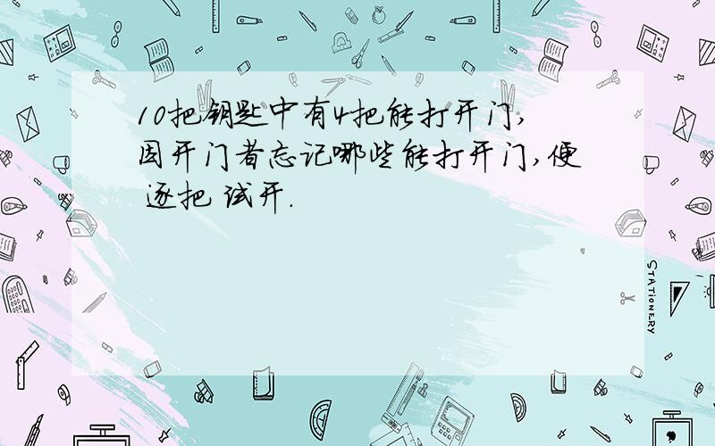 10把钥匙中有4把能打开门,因开门者忘记哪些能打开门,便 逐把 试开.