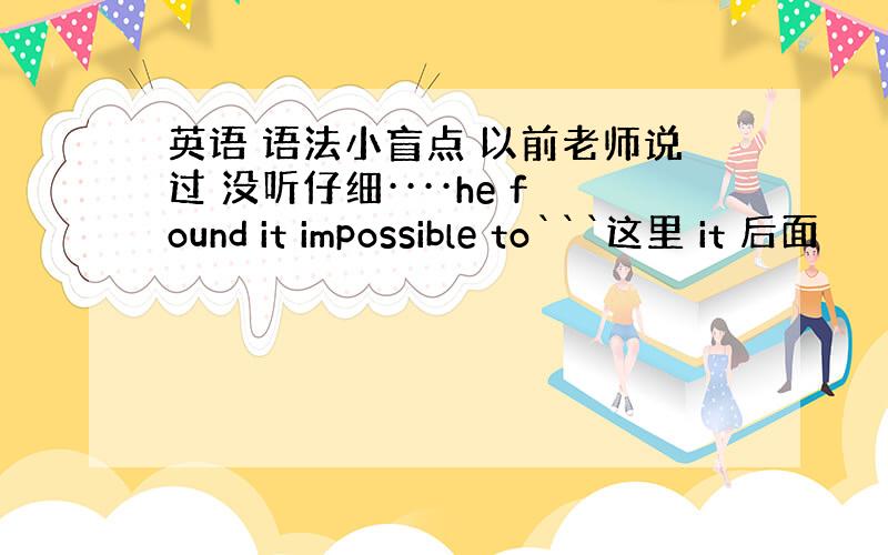 英语 语法小盲点 以前老师说过 没听仔细····he found it impossible to```这里 it 后面