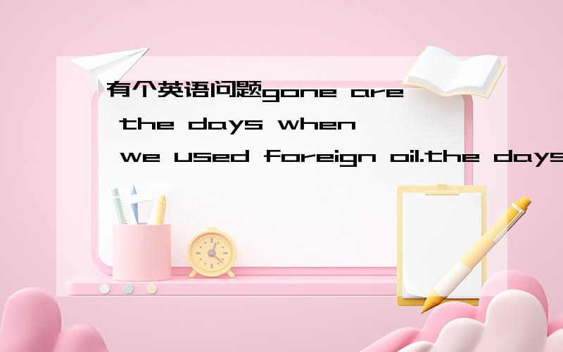 有个英语问题gone are the days when we used foreign oil.the days ar