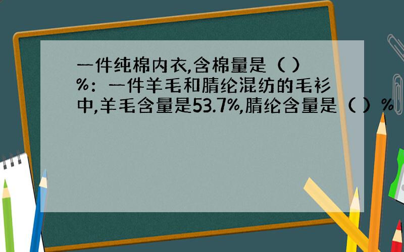 一件纯棉内衣,含棉量是（ ）%：一件羊毛和腈纶混纺的毛衫中,羊毛含量是53.7%,腈纶含量是（ ）%