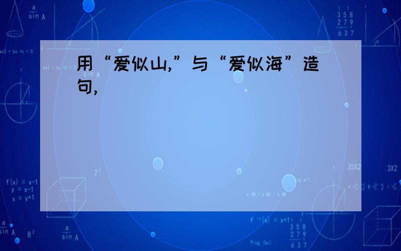 用“爱似山,”与“爱似海”造句,