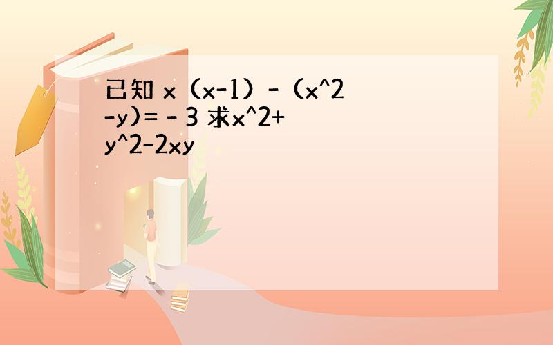 已知 x（x-1）-（x^2-y)= - 3 求x^2+y^2-2xy