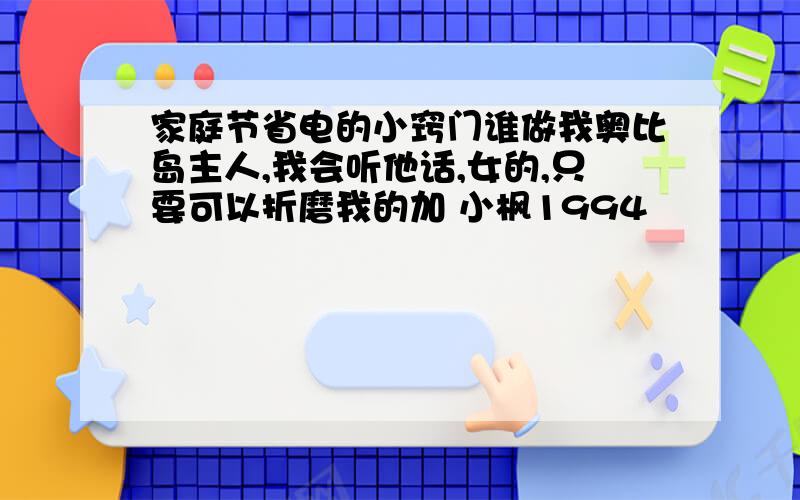 家庭节省电的小窍门谁做我奥比岛主人,我会听他话,女的,只要可以折磨我的加 小枫1994