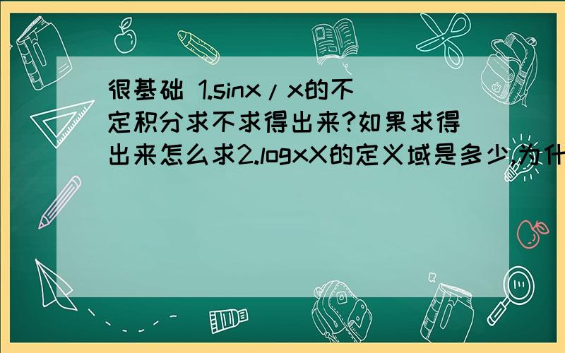 很基础 1.sinx/x的不定积分求不求得出来?如果求得出来怎么求2.logxX的定义域是多少,为什么?请说得逻辑详细点