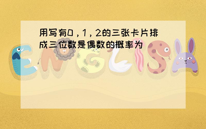 用写有0，1，2的三张卡片排成三位数是偶数的概率为（　　）