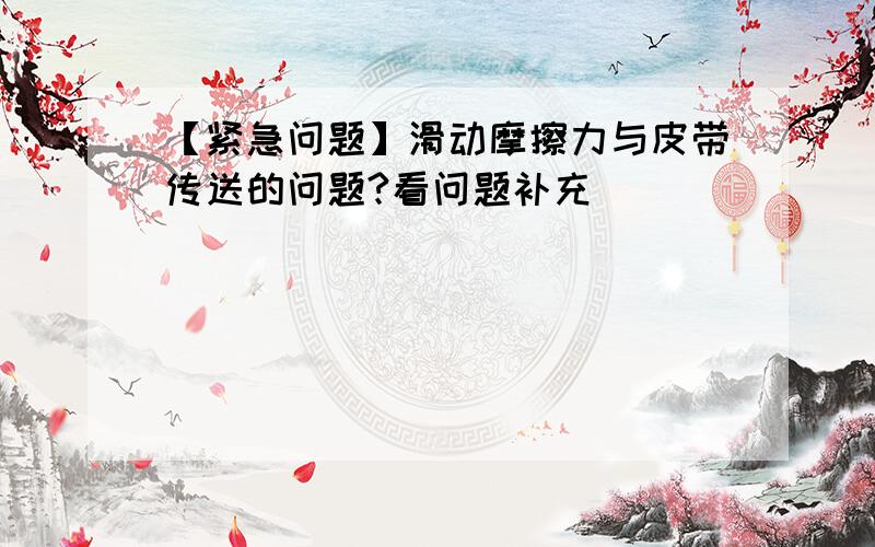 【紧急问题】滑动摩擦力与皮带传送的问题?看问题补充