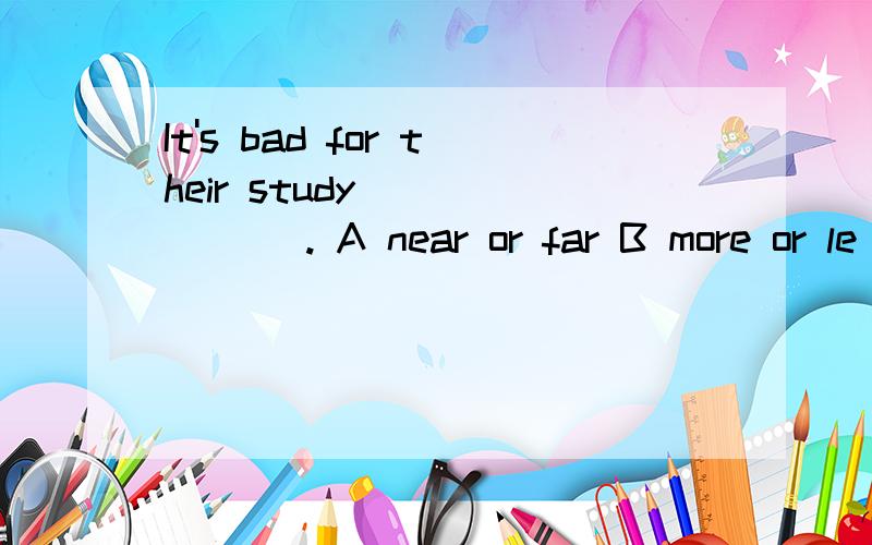 It's bad for their study ______ . A near or far B more or le