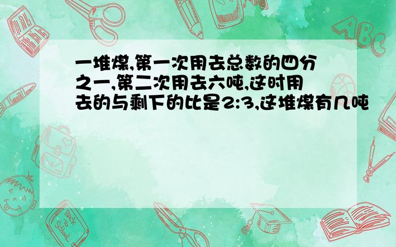 一堆煤,第一次用去总数的四分之一,第二次用去六吨,这时用去的与剩下的比是2:3,这堆煤有几吨