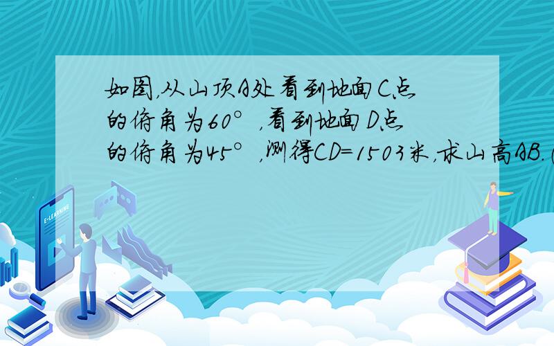 如图，从山顶A处看到地面C点的俯角为60°，看到地面D点的俯角为45°，测得CD=1503米，求山高AB．（精确到0.1