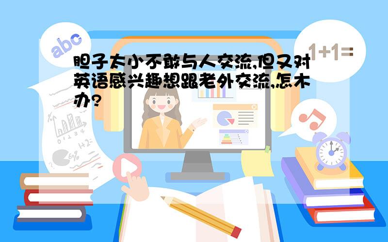 胆子太小不敢与人交流,但又对英语感兴趣想跟老外交流,怎木办?